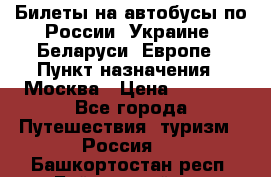 Билеты на автобусы по России, Украине, Беларуси, Европе › Пункт назначения ­ Москва › Цена ­ 5 000 - Все города Путешествия, туризм » Россия   . Башкортостан респ.,Баймакский р-н